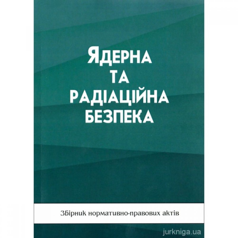 Ядерна та радіаційна безпека. Збірник нормативно-правових актів Ядерна та радіаційна безпека. Збірник нормативно-правових актів
