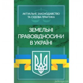 Земельні правовідносини в Україні. Актуальне законодавство та судова практика Земельні правовідносини в Україні. Актуальне законодавство та судова практика