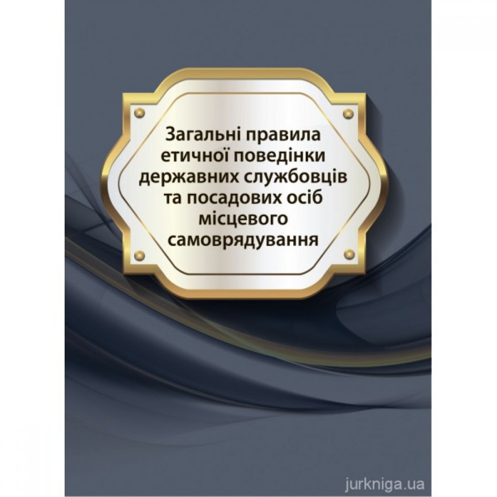 Загальні правила етичної поведінки державних службовців та посадових осіб місцевого самоврядування Загальні правила етичної поведінки державних службовців та посадових осіб місцевого самоврядування
