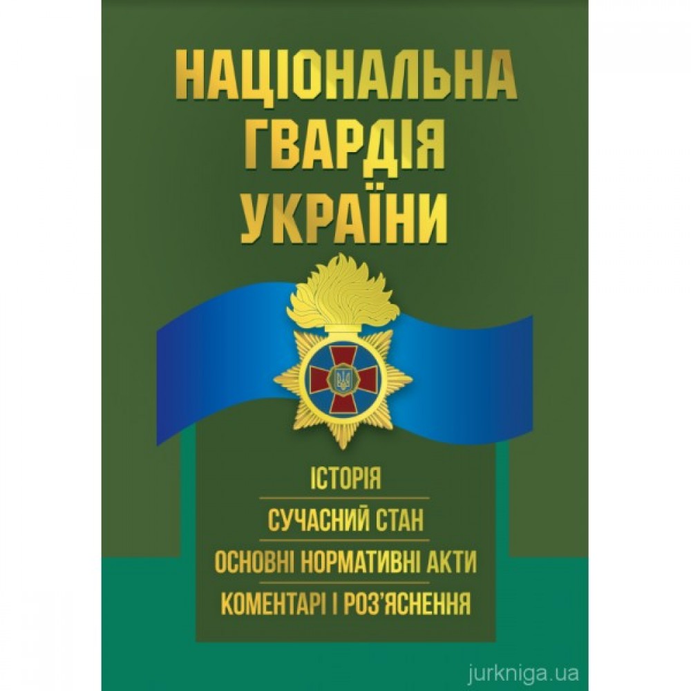 Національна гвардія України. Історія, сучасний стан, основні нормативні акти, коментарі і роз’яснення