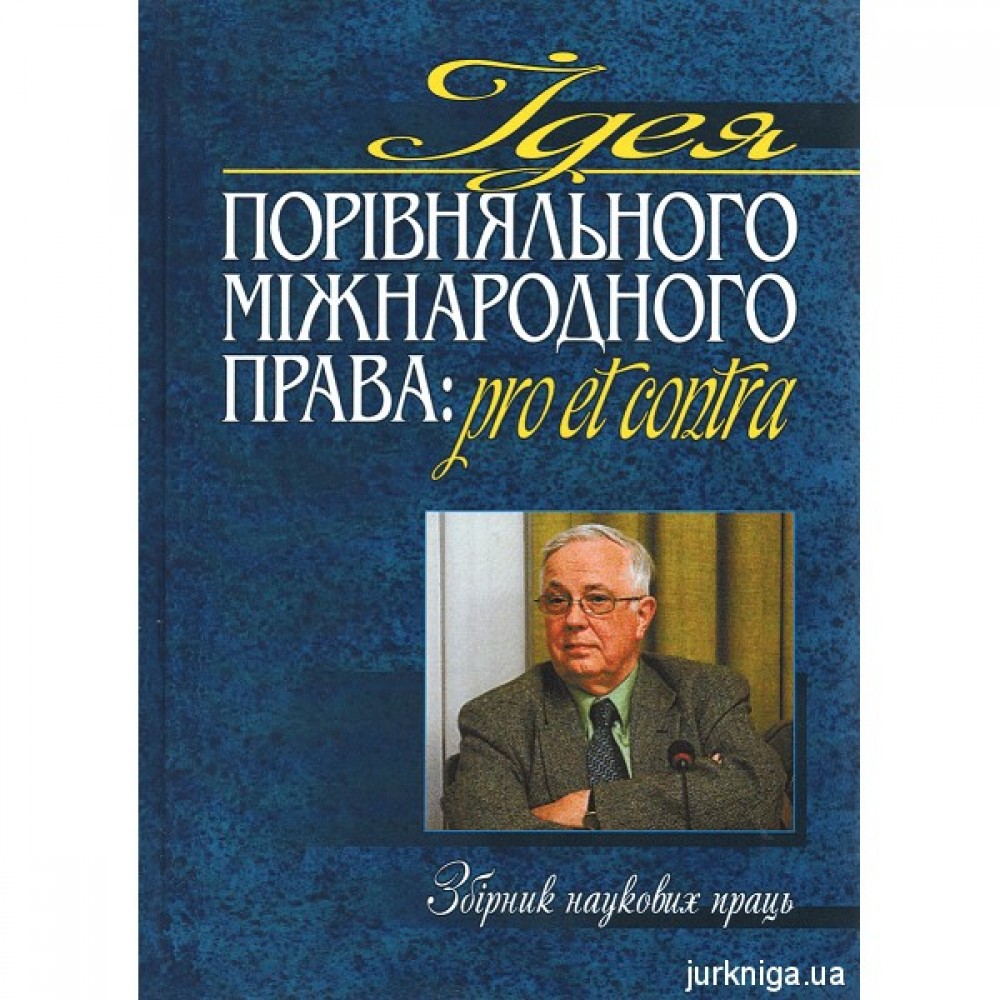 Ідея порівняльного міжнародного права: pro et contra: Збірник наукових праць на честь іноземного члена НАН України та НАПрН України Уїльяма Елліотта Батлера Ідея порівняльного міжнародного права: pro et contra: Збірник наукових праць на честь іноземного члена НАН України та НАПрН України Уїльяма Елліотта Батлера