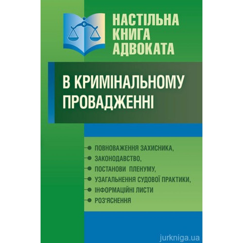 Настільна книга адвоката в кримінальному провадженні. Повноваження захисника, законодавство, постанови Пленуму, узагальнення судової практики, інформаційні листи, роз'яснення.