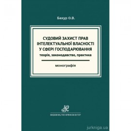 Судовий захист прав інтелектуальної власності у сфері господарювання: теорія, законодавство, практика Судовий захист прав інтелектуальної власності у сфері господарювання: теорія, законодавство, практика