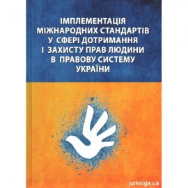 Імплементація міжнародних стандартів у сфері дотримання і захисту прав людини в правову систему України Імплементація міжнародних стандартів у сфері дотримання і захисту прав людини в правову систему України