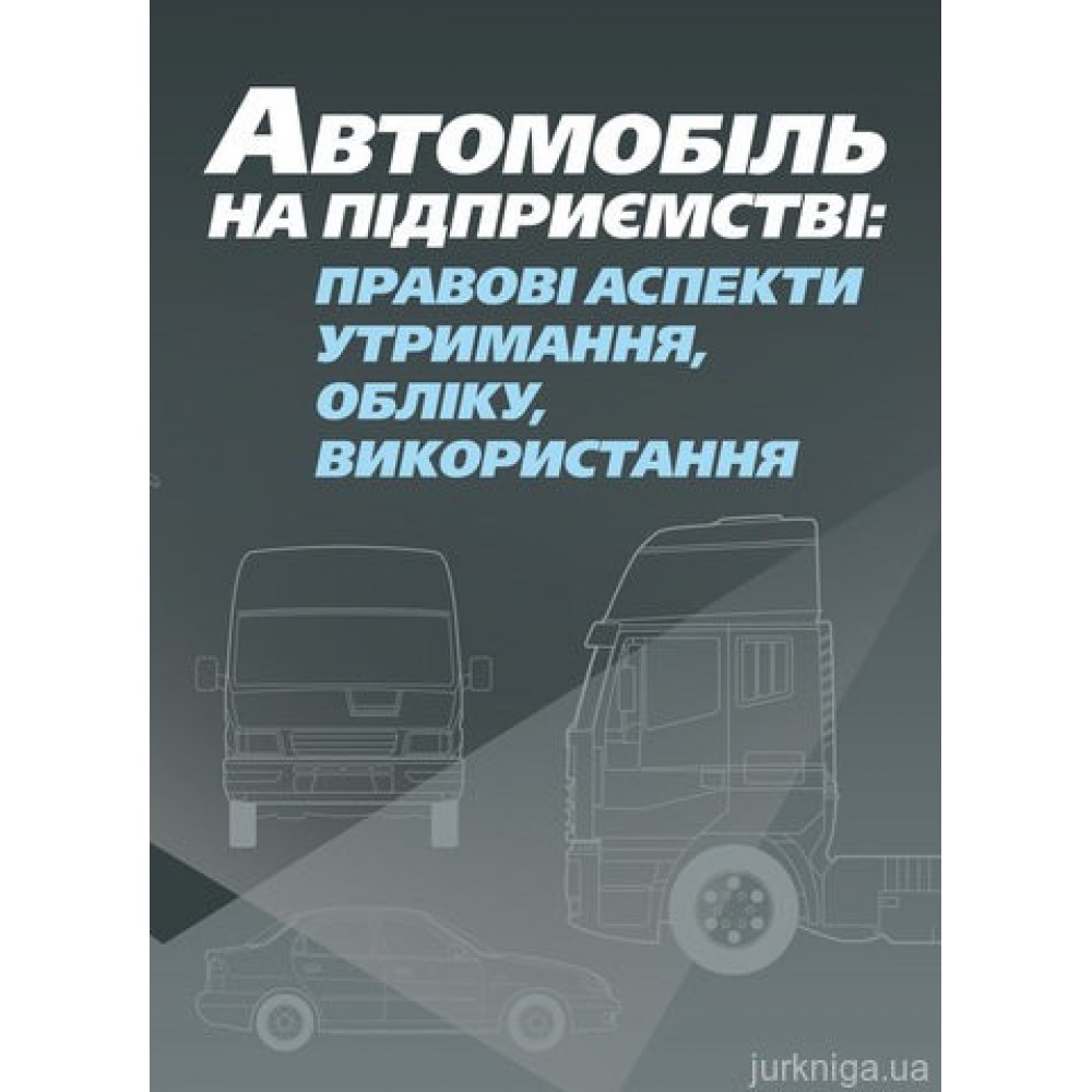 Автомобіль на підприємстві: правові аспекти утримання, обліку, використання. Практичний посібник. Автомобіль на підприємстві: правові аспекти утримання, обліку, використання. Практичний посібник.