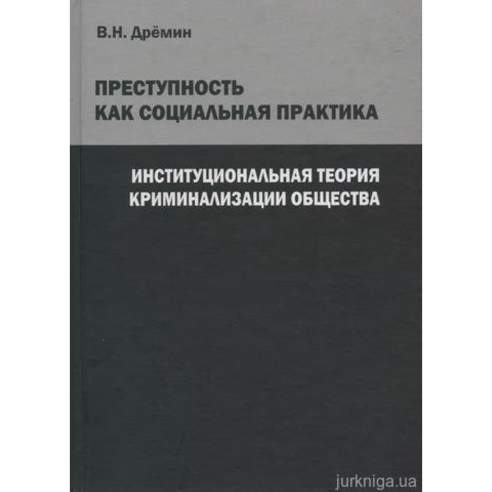 Преступность как социальная практика. Институциональная теория криминализации общества
