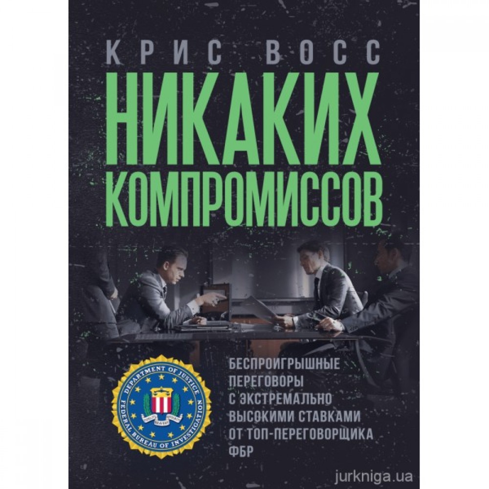 Никаких компромиссов. Беспроигрышные переговоры с экстремально высокими ставками. От топ-переговорщика ФБР