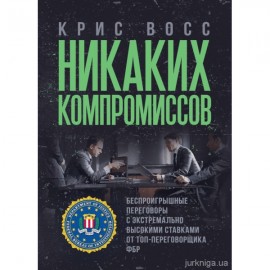 Никаких компромиссов. Беспроигрышные переговоры с экстремально высокими ставками. От топ-переговорщика ФБР