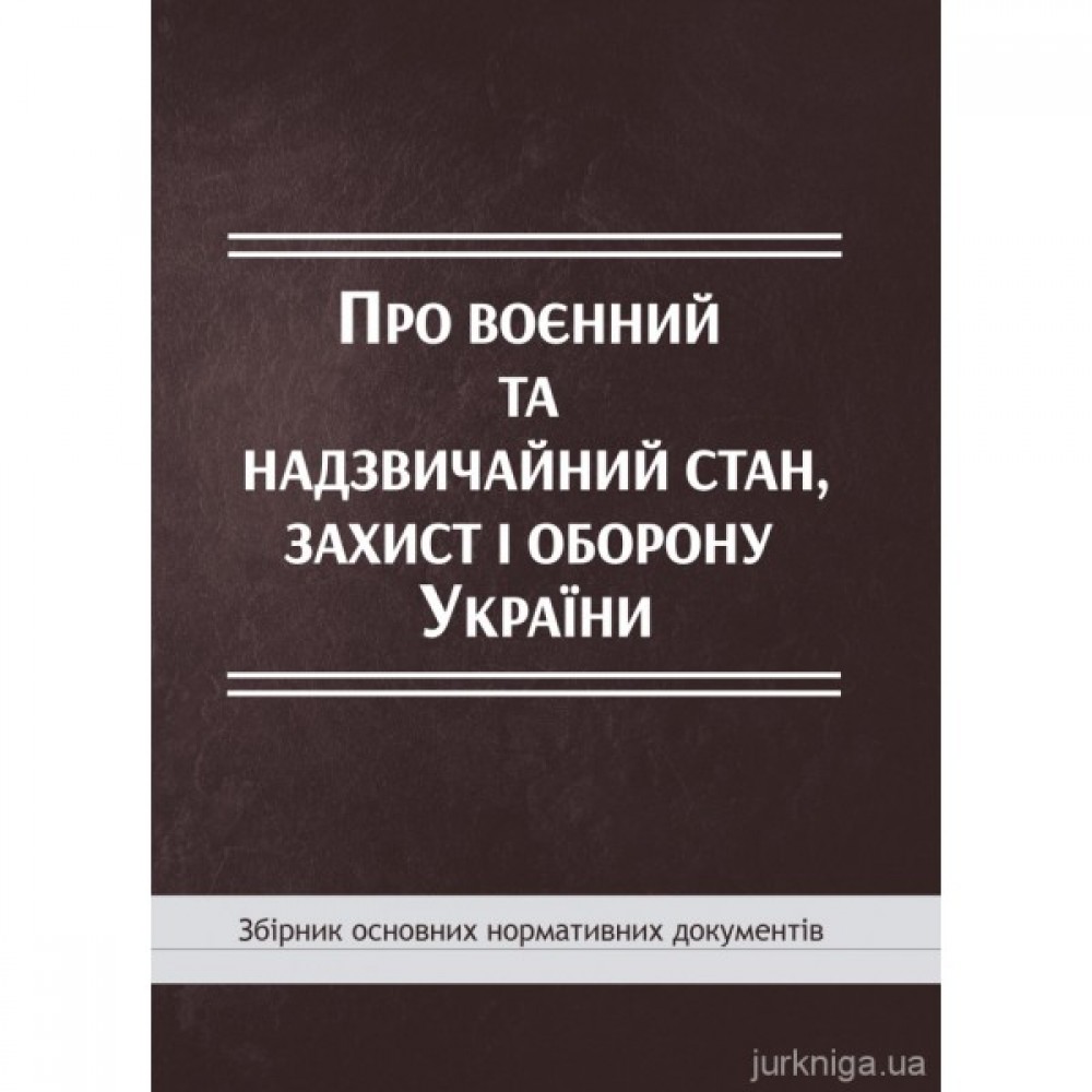 Про воєнний та надзвичайний стан, захист і оборону України: збірник основних нормативних документів Про воєнний та надзвичайний стан, захист і оборону України: збірник основних нормативних документів
