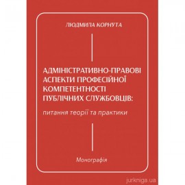 Адміністративно-правові аспекти професійної компетентності публічних службовців: питання теорії та практики
