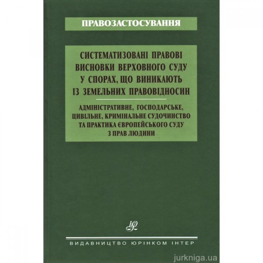 Систематизовані правові висновки Верховного Суду у спорах, що виникають із земельних правовідносин. Адміністративне, господарське, цивільне, кримінальне судочинство та практика Європейського суду з прав людини Систематизовані правові висновки Верховного Суду у спорах, що виникають із земельних правовідносин. Адміністративне, господарське, цивільне, кримінальне судочинство та практика Європейського суду з прав людини