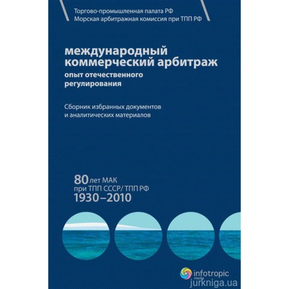 Международный коммерческий арбитраж: опыт отечественного регулирования. 80 лет МАК при ТПП СССР/ТПП РФ. 1930–2010 гг. Международный коммерческий арбитраж: опыт отечественного регулирования. 80 лет МАК при ТПП СССР/ТПП РФ. 1930–2010 гг.