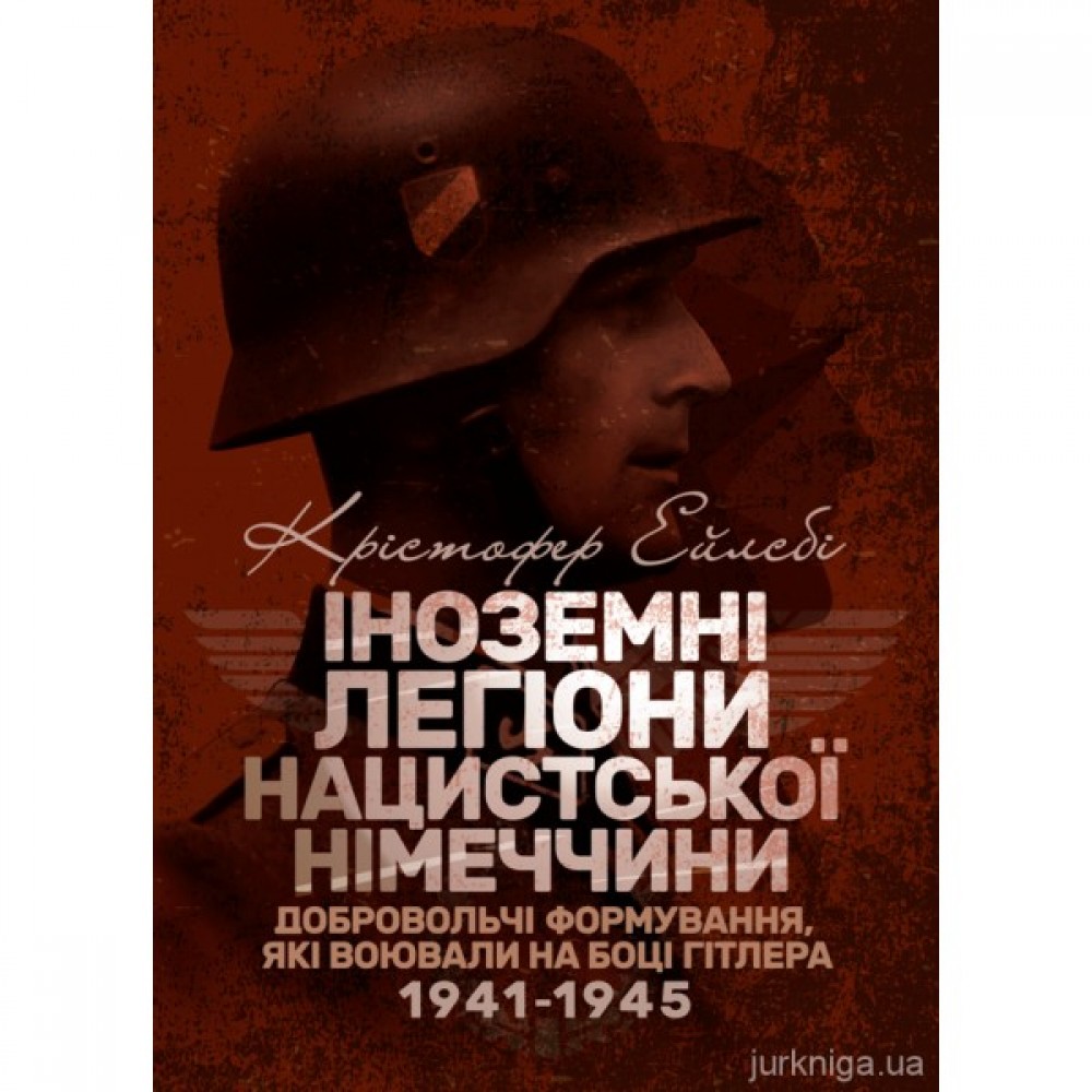 Іноземні легіони нацистської Німеччини. Добровольчі формування, які воювали на боці Гітлера 1941-1945 Іноземні легіони нацистської Німеччини. Добровольчі формування, які воювали на боці Гітлера 1941-1945