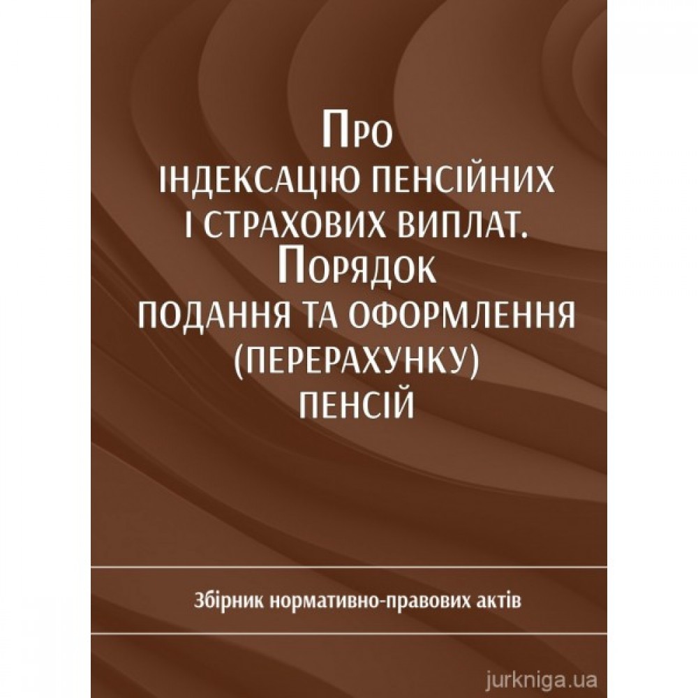 Про індексацію пенсійних і страхових виплат. Порядок подання та оформлення (перерахунку) пенсій. Збірник нормативно-правових актів Про індексацію пенсійних і страхових виплат. Порядок подання та оформлення (перерахунку) пенсій. Збірник нормативно-правових актів