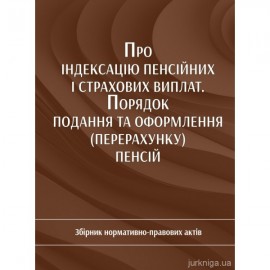 Про індексацію пенсійних і страхових виплат. Порядок подання та оформлення (перерахунку) пенсій. Збірник нормативно-правових актів