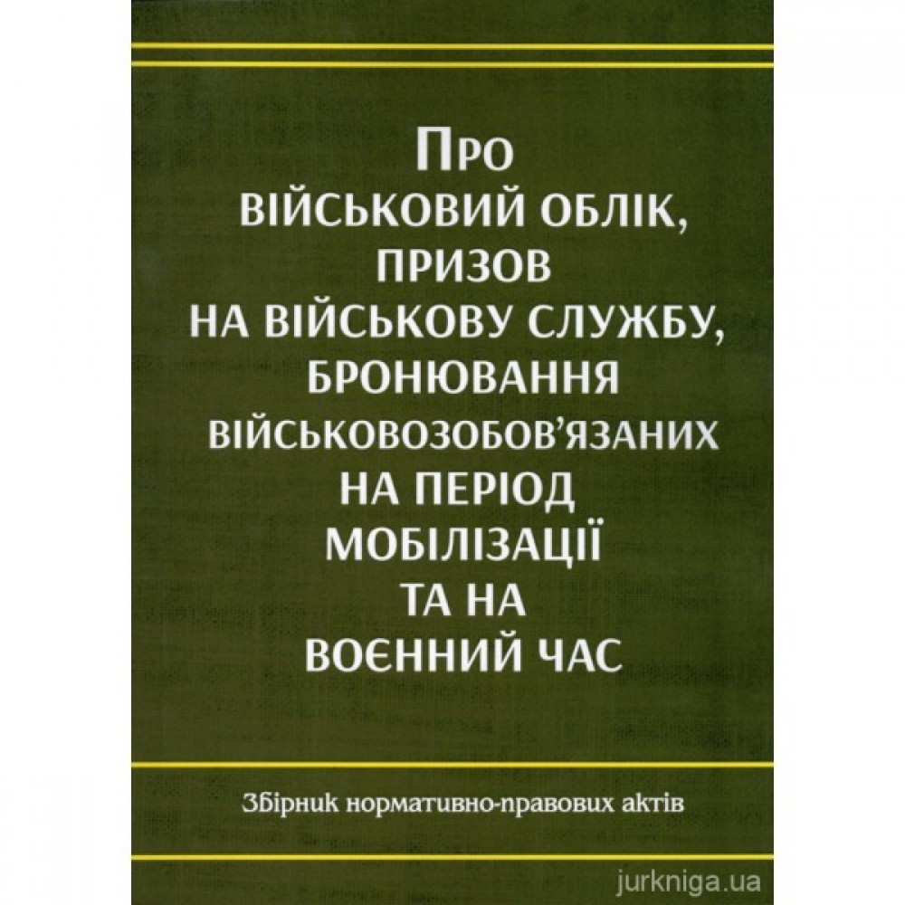 Про військовий облік, призов на військову службу, бронювання військовозобов'язаних на період мобілізації та на воєнний час. Збірник нормативно-правових актів