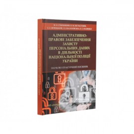 Адміністративно-правове забезпечення захисту персональних даних в діяльності Національної поліції України. Науково-практичний посібник Адміністративно-правове забезпечення захисту персональних даних в діяльності Національної поліції України. Науково-практичний посібник