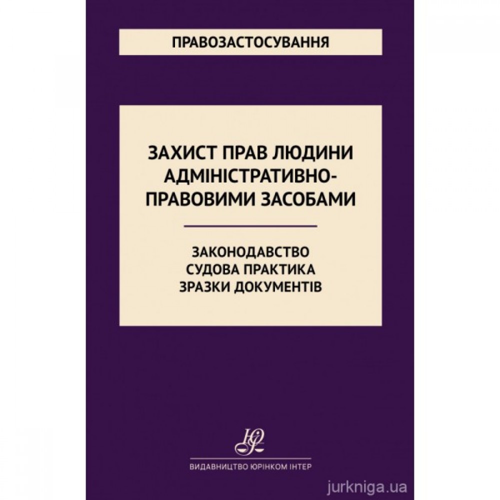 Захист прав людини адміністративно-правовими засобами. Законодавство. Судова практика. Зразки документів Захист прав людини адміністративно-правовими засобами. Законодавство. Судова практика. Зразки документів