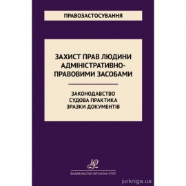 Захист прав людини адміністративно-правовими засобами. Законодавство. Судова практика. Зразки документів