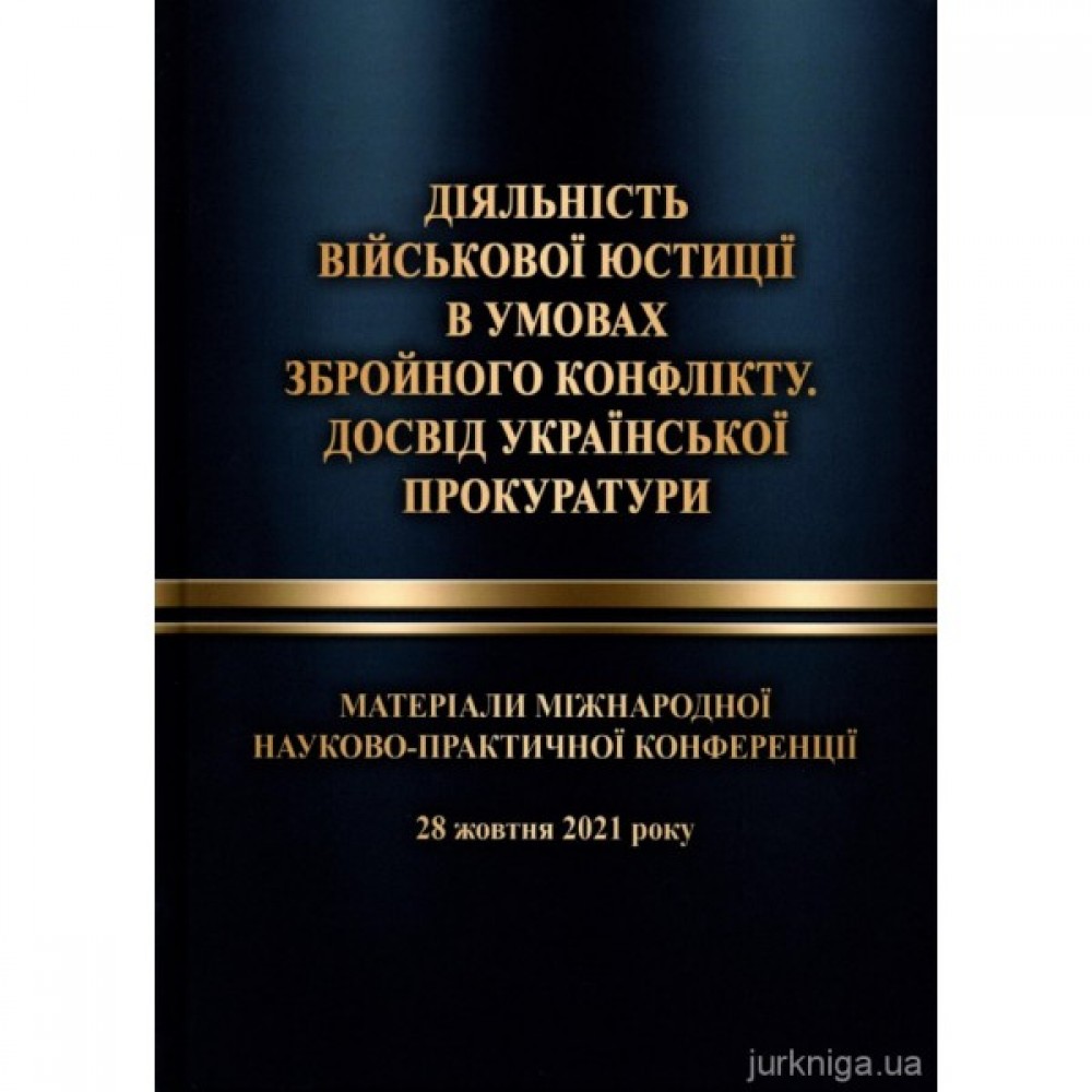 Діяльність військової юстиції в умовах збройного конфлікту. Досвід української прокуратури. Матеріали міжнародної науково-практичної конференції, м. Харків, 28 жовтня 2021 року Діяльність військової юстиції в умовах збройного конфлікту. Досвід української прокуратури. Матеріали міжнародної науково-практичної конференції, м. Харків, 28 жовтня 2021 року