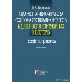 Адміністративно-правова охорона суспільних інтересів в діяльності інституційних інвесторів: теорія та практика