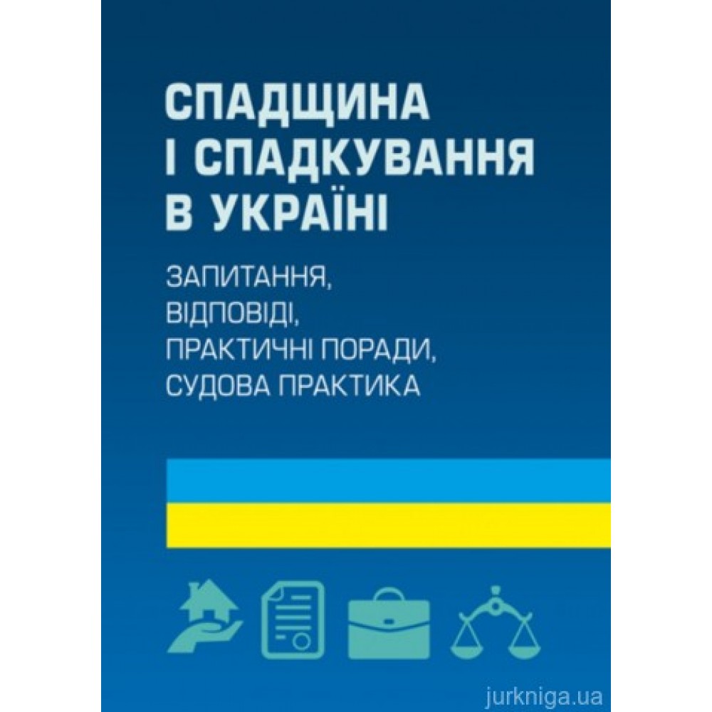 Спадщина і спадкування в Україні. Запитання, відповіді, практичні поради, судова практика