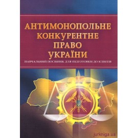 Антимонопольне конкурентне право України. Навчальний посібник для підготовки до іспитів Антимонопольне конкурентне право України. Навчальний посібник для підготовки до іспитів