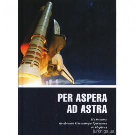 Per aspera ad astra. На пошану професора Олександра Григорова до 65-річчя Per aspera ad astra. На пошану професора Олександра Григорова до 65-річчя