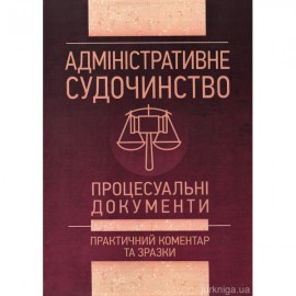 Адміністративне судочинство. Процесуальні документи. Практичний коментар та зразки
