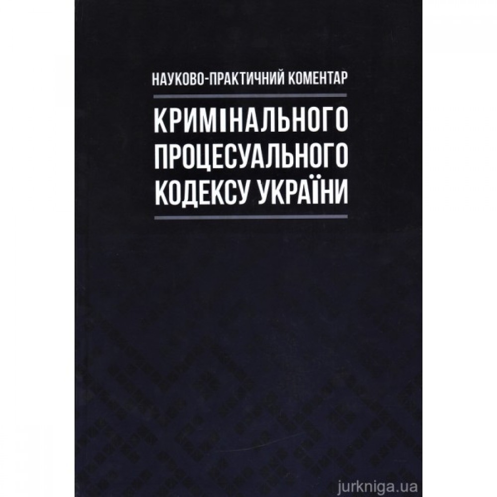 Науково-практичний коментар Кримінального процесуального кодексу України Науково-практичний коментар Кримінального процесуального кодексу України