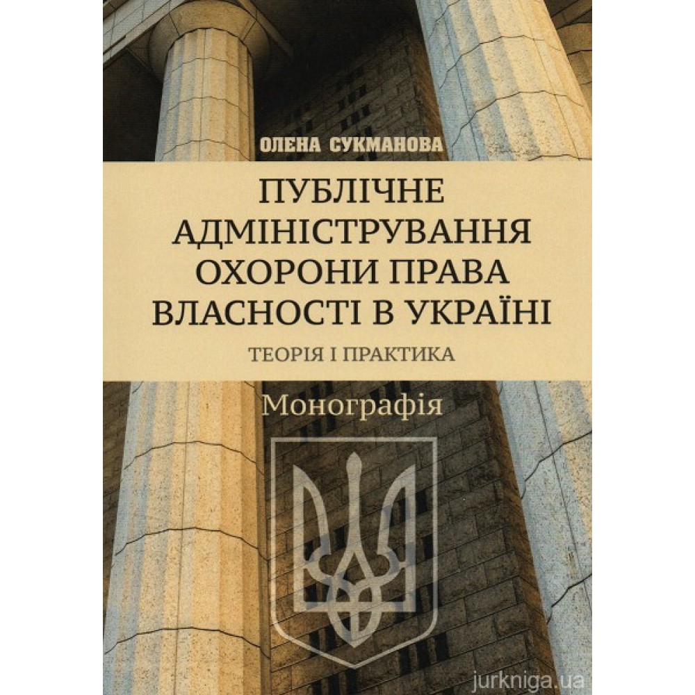 Публічне адміністрування охорони права власності в Україні. Теорія і практика Публічне адміністрування охорони права власності в Україні. Теорія і практика