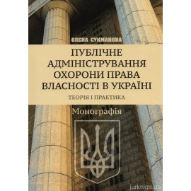 Публічне адміністрування охорони права власності в Україні. Теорія і практика
