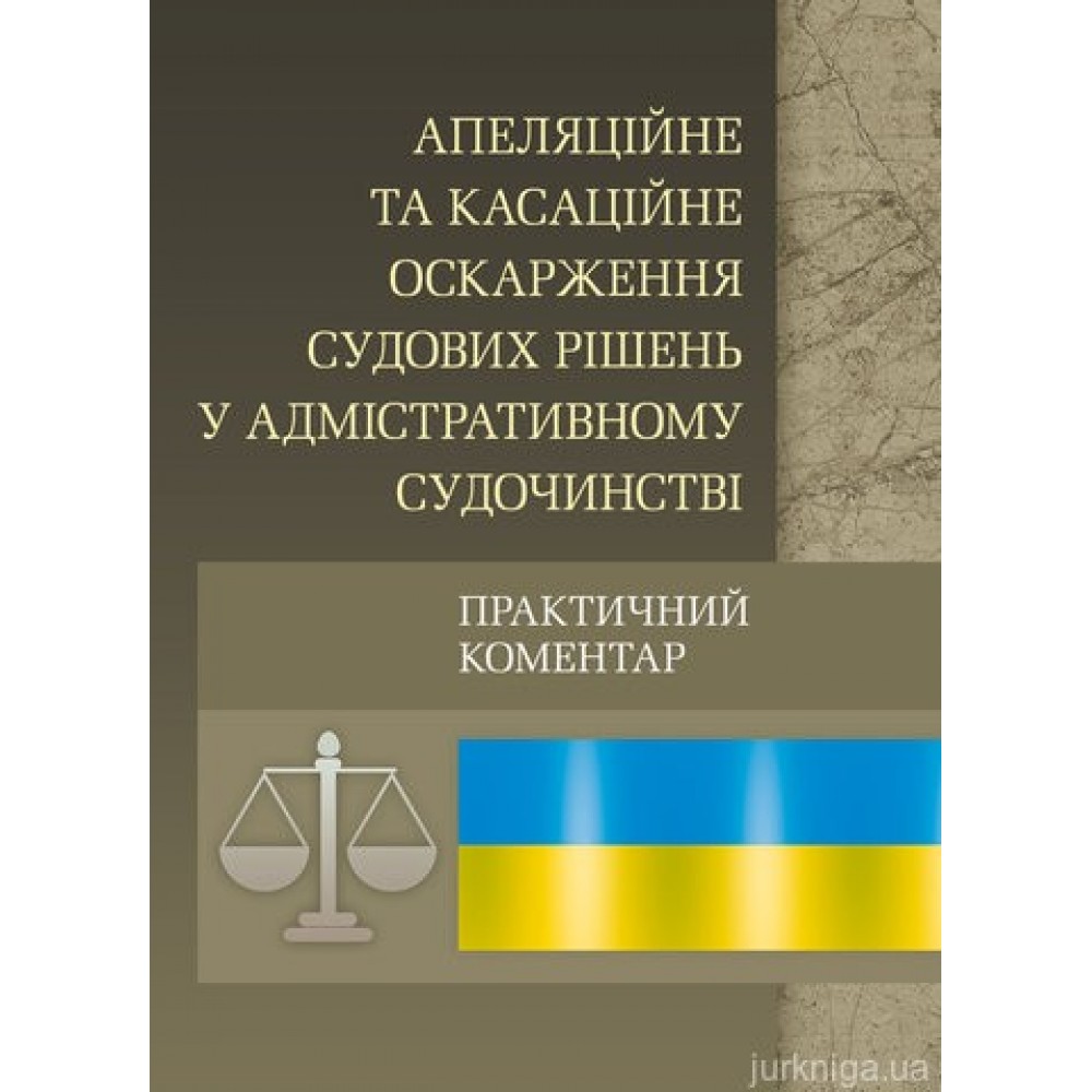 Апеляційне та касаційне оскарження судових рішень у адміністративному судочинстві. Практичний посібник Апеляційне та касаційне оскарження судових рішень у адміністративному судочинстві. Практичний посібник