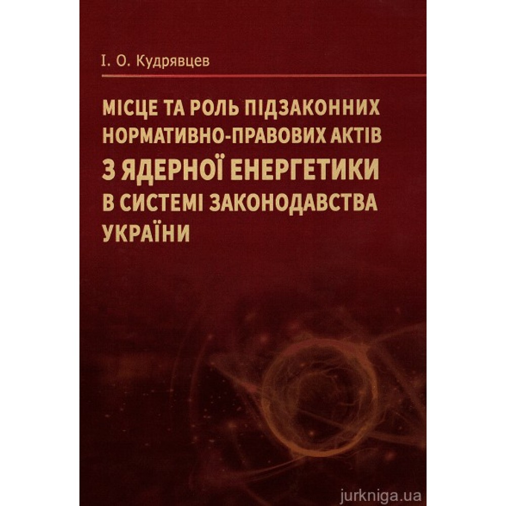 Місце та роль підзаконних нормативно-правових актів з ядерної енергетики в системі законодавства України Місце та роль підзаконних нормативно-правових актів з ядерної енергетики в системі законодавства України