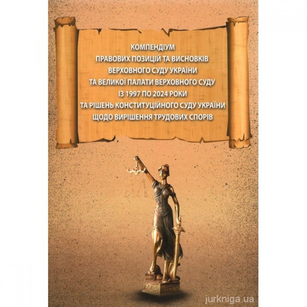 Компендіум правових позицій та висновків Верховного Суду України та Великої Палати Верховного Суду із 1997 по 2024 роки та рішень Конституційного Суду України щодо вирішення трудових спорів