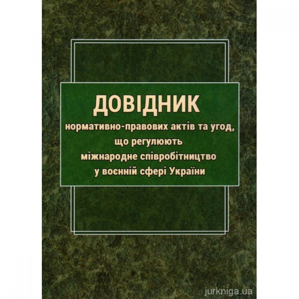 Довідник нормативно-правових актів та угод, що регулюють міжнародне співробітництво у воєнній сфері України Довідник нормативно-правових актів та угод, що регулюють міжнародне співробітництво у воєнній сфері України