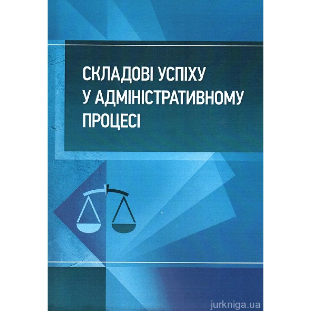 Складові успіху у адміністративному процесі: практичний посібник Складові успіху у адміністративному процесі: практичний посібник