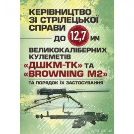 Керівництво зі стрілецької справи до 12,7 мм до великокаліберних кулеметів «ДШКМ-ТК» та «BROWNING M2» Керівництво зі стрілецької справи до 12,7 мм до великокаліберних кулеметів «ДШКМ-ТК» та «BROWNING M2»