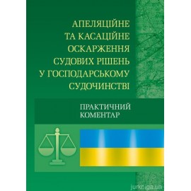 Апеляційне та касаційне оскарження судових рішень у господарському судочинстві. Практичний посібник. Апеляційне та касаційне оскарження судових рішень у господарському судочинстві. Практичний посібник.