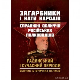 Загарбники і кати народів: справжні обличчя російських полководців. Радянський і сучасний періоди: збірник історичних нарисів